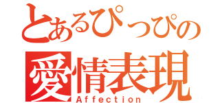 とあるぴっぴの愛情表現（Ａｆｆｅｃｔｉｏｎ）