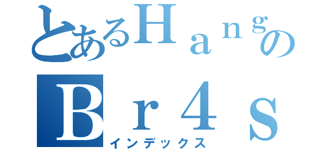 とあるＨａｎｇｅのＢｒ４ｓｉｌ（インデックス）