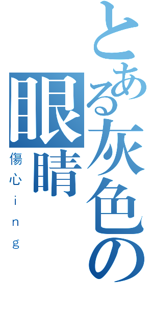 とある灰色の眼睛（傷心ｉｎｇ）