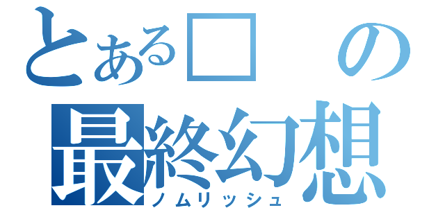 とある□の最終幻想（ノムリッシュ）