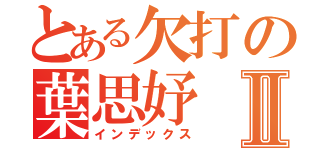 とある欠打の葉思妤Ⅱ（インデックス）