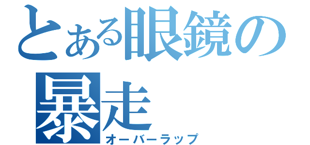 とある眼鏡の暴走（オーバーラップ）