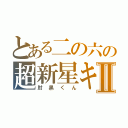 とある二の六の超新星キチⅡ（肘黒くん）