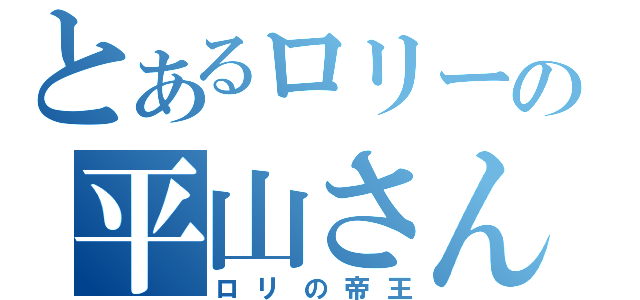 とあるロリーの平山さん（ロリの帝王）