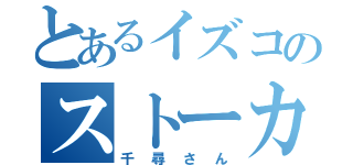 とあるイズコのストーカー（千尋さん）