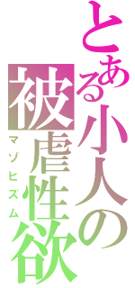 とある小人の被虐性欲（マゾヒズム）