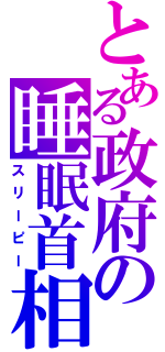 とある政府の睡眠首相（スリーピー）