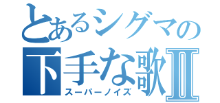 とあるシグマの下手な歌Ⅱ（スーパーノイズ）