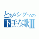 とあるシグマの下手な歌Ⅱ（スーパーノイズ）