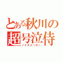 とある秋川の超号泣侍（ノイズメーカー）