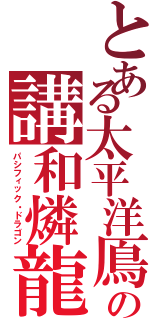 とある太平洋鳫の講和燐龍（パシフィック・ドラゴン）