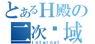 とあるＨ殿の二次领域（Ｉｎｔｅｒｎｅｔ）