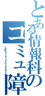 とある情報科のコミュ障たちⅡ（Ｃｏｍｍｕｎｉｃａｔｉｏｎ Ｄｉｓｏｒｄｅｒｓ）