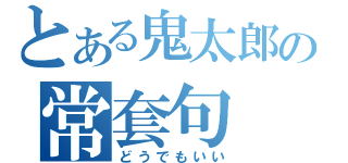 とある鬼太郎の常套句（どうでもいい）