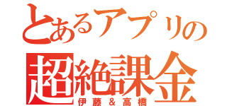 とあるアプリの超絶課金（伊藤＆高橋）