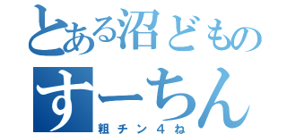 とある沼どものすーちん観察日記（粗チン４ね）