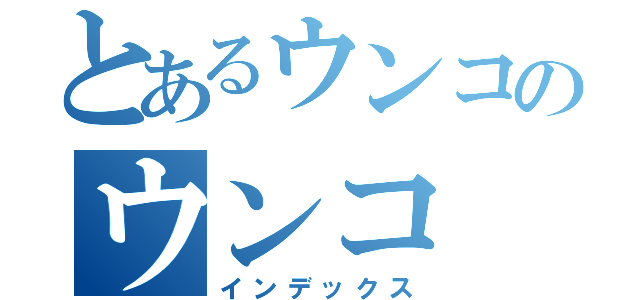 とあるウンコのウンコ（インデックス）