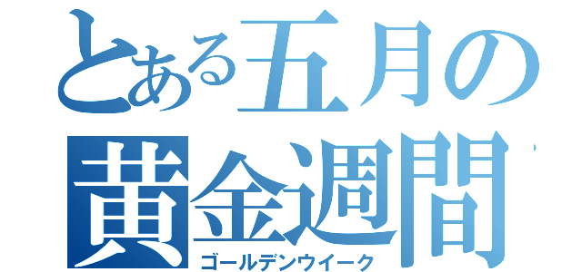 とある五月の黄金週間（ゴールデンウイーク）