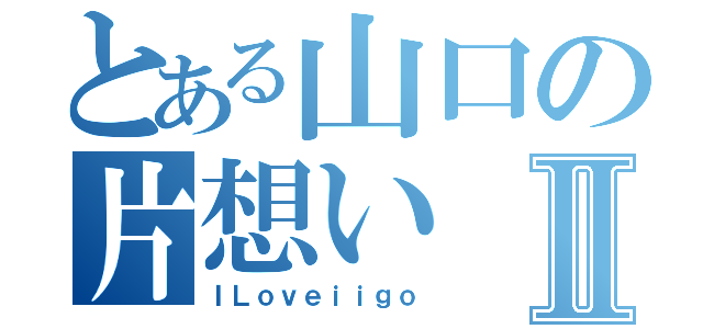 とある山口の片想いⅡ（ＩＬｏｖｅｉｉｇｏ）