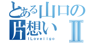 とある山口の片想いⅡ（ＩＬｏｖｅｉｉｇｏ）