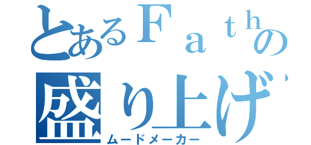 とあるＦａｔｈｅｒの盛り上げ上手（ムードメーカー）