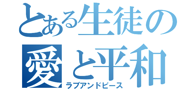 とある生徒の愛と平和（ラブアンドピース）