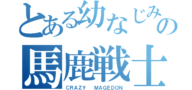 とある幼なじみの馬鹿戦士（ＣＲＡＺＹ　　ＭＡＧＥＤＯＮ）