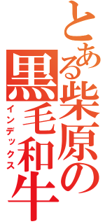 とある柴原の黒毛和牛（インデックス）