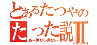 とあるたつやのたった説Ⅱ（あー見ない見ない）