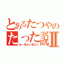 とあるたつやのたった説Ⅱ（あー見ない見ない）