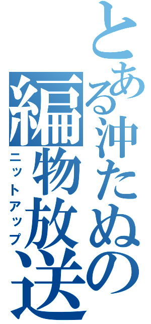 とある沖たぬの編物放送（ニットアップ）