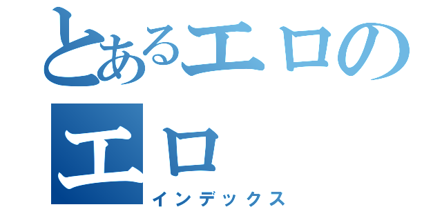 とあるエロのエロ（インデックス）