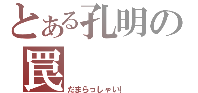 とある孔明の罠（だまらっしゃい！）