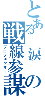 とある　涙　の戦線参謀（プロフェッサー）