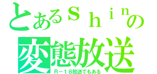 とあるｓｈｉｎの変態放送（Ｒ－１８放送でもある）