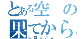 とある空の果てから降ってきた（山口大介ｗ）