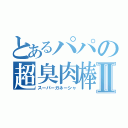 とあるパパの超臭肉棒Ⅱ（スーパーガネーシャ）