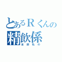 とあるＲくんの精飲係（全部私の）