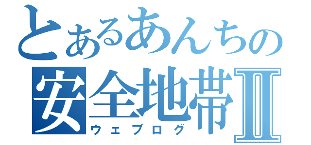 とあるあんちの安全地帯Ⅱ（ウェブログ）