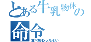 とある牛乳物体の命令（食べ終わったぞい）