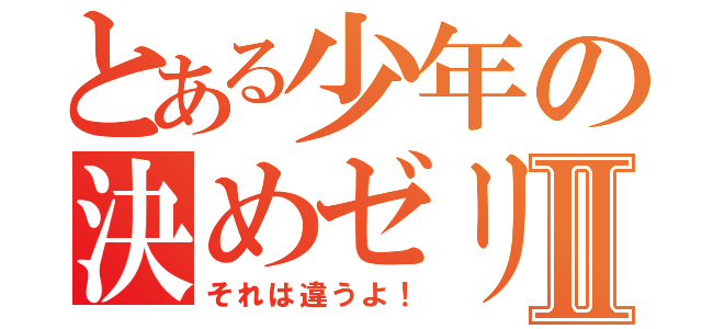 とある少年の決めゼリフⅡ（それは違うよ！）