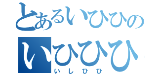 とあるいひひのいひひひ（いしひひ）