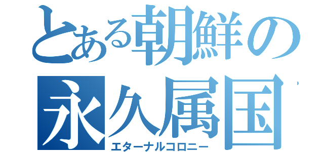 とある朝鮮の永久属国（エターナルコロニー）