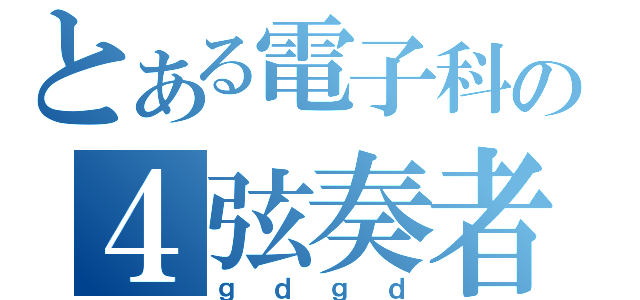 とある電子科の４弦奏者（ｇｄｇｄ）