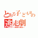 とある子ども達のの逃走劇（～奇跡の脱出～）