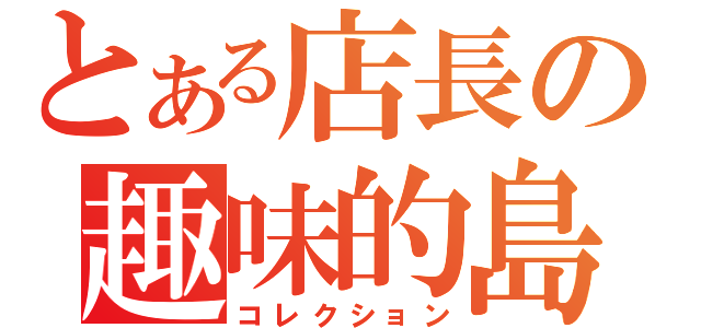 とある店長の趣味的島（コレクション）