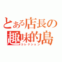 とある店長の趣味的島（コレクション）