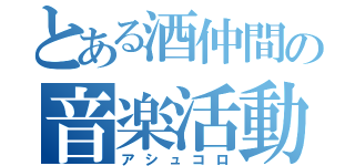 とある酒仲間の音楽活動（アシュコロ）