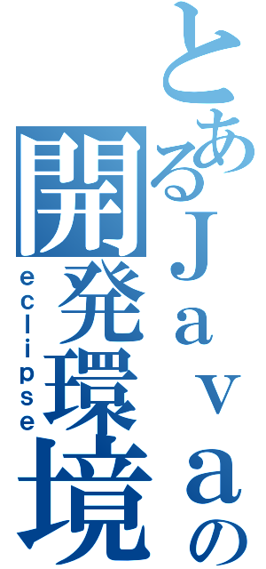 とあるＪａｖａの開発環境（ｅｃｌｉｐｓｅ）