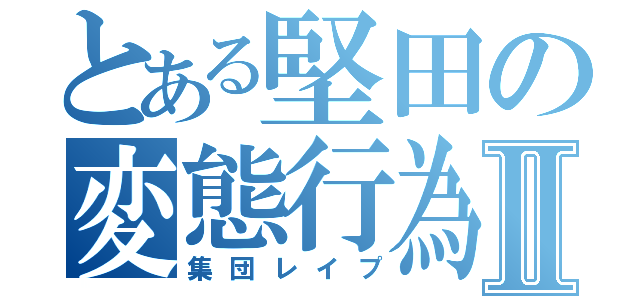 とある堅田の変態行為Ⅱ（集団レイプ）